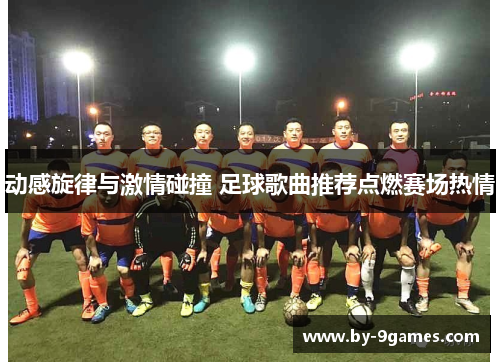 动感旋律与激情碰撞 足球歌曲推荐点燃赛场热情