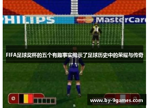 FIFA足球奖杯的五个有趣事实揭示了足球历史中的荣耀与传奇