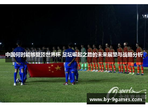 中国何时能够登顶世界杯 足坛崛起之路的未来展望与战略分析
