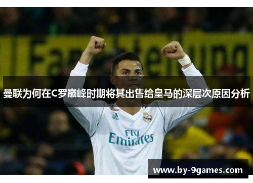 曼联为何在C罗巅峰时期将其出售给皇马的深层次原因分析 曼联为何在C罗巅峰时期将其出售给皇马的深层次原因分析