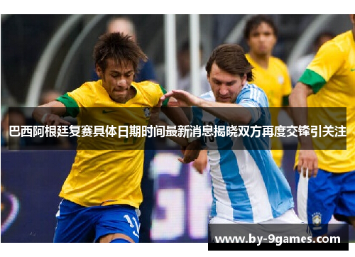 巴西阿根廷复赛具体日期时间最新消息揭晓双方再度交锋引关注