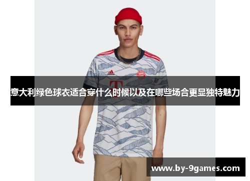 意大利绿色球衣适合穿什么时候以及在哪些场合更显独特魅力