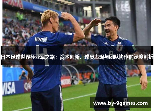 日本足球世界杯亚军之路：战术创新、球员表现与团队协作的深度剖析