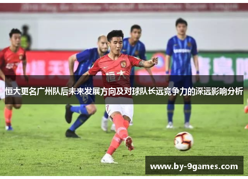 恒大更名广州队后未来发展方向及对球队长远竞争力的深远影响分析