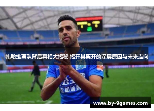 扎哈维离队背后真相大揭秘 揭开其离开的深层原因与未来走向