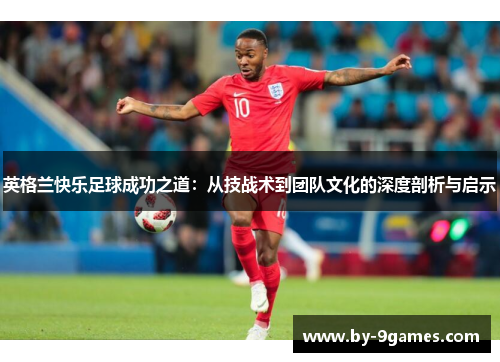 英格兰快乐足球成功之道:从技战术到团队文化的深度剖析与启示 英格兰快乐足球成功之道:从技战术到团队文化的深度剖析与启示