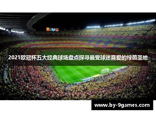 2021欧冠杯五大经典球场盘点探寻最受球迷喜爱的绿茵圣地