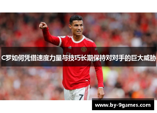 C罗如何凭借速度力量与技巧长期保持对对手的巨大威胁