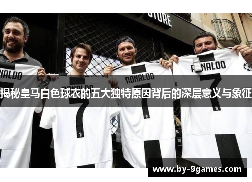 揭秘皇马白色球衣的五大独特原因背后的深层意义与象征
