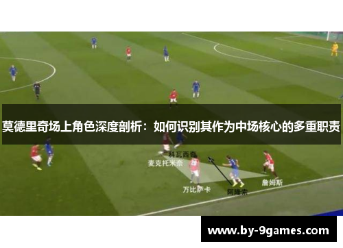 莫德里奇场上角色深度剖析：如何识别其作为中场核心的多重职责