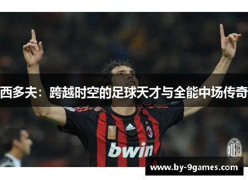 西多夫：跨越时空的足球天才与全能中场传奇