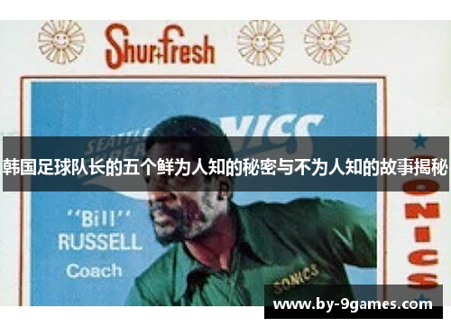 韩国足球队长的五个鲜为人知的秘密与不为人知的故事揭秘
