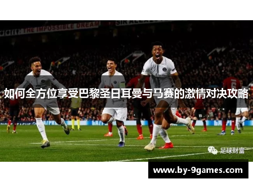 如何全方位享受巴黎圣日耳曼与马赛的激情对决攻略