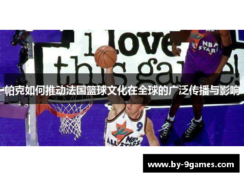帕克如何推动法国篮球文化在全球的广泛传播与影响 帕克如何推动法国篮球文化在全球的广泛传播与影响