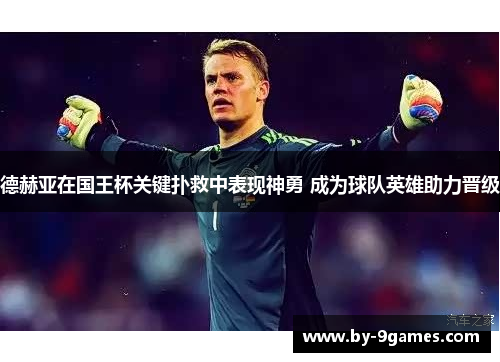 德赫亚在国王杯关键扑救中表现神勇 成为球队英雄助力晋级
