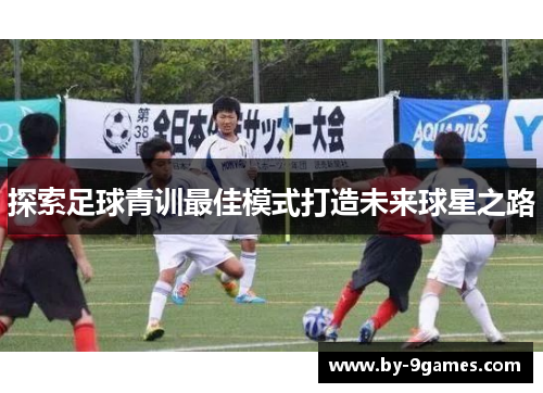 探索足球青训最佳模式打造未来球星之路
