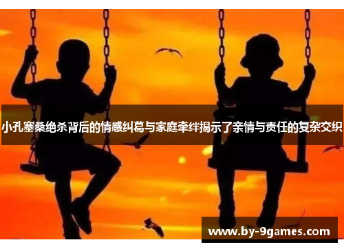 小孔塞桑绝杀背后的情感纠葛与家庭牵绊揭示了亲情与责任的复杂交织