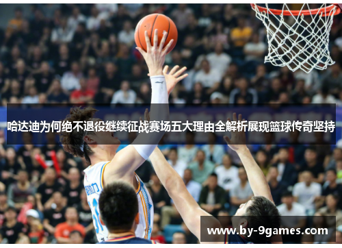 哈达迪为何绝不退役继续征战赛场五大理由全解析展现篮球传奇坚持