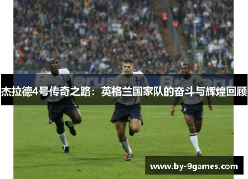 杰拉德4号传奇之路:英格兰国家队的奋斗与辉煌回顾 杰拉德4号传奇之路:英格兰国家队的奋斗与辉煌回顾