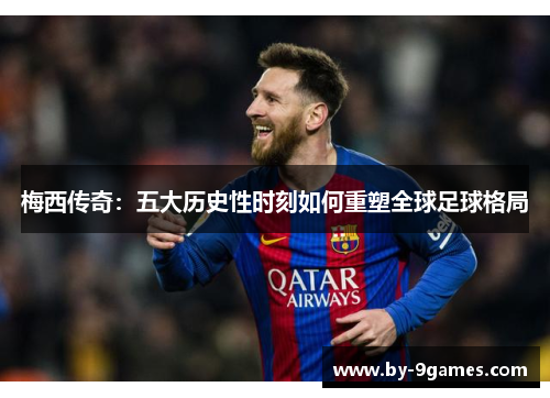 梅西传奇：五大历史性时刻如何重塑全球足球格局