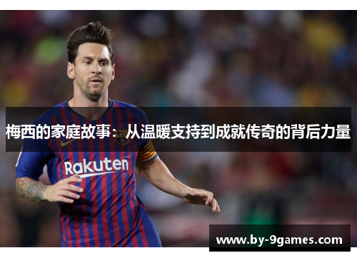 梅西的家庭故事:从温暖支持到成就传奇的背后力量 梅西的家庭故事:从温暖支持到成就传奇的背后力量