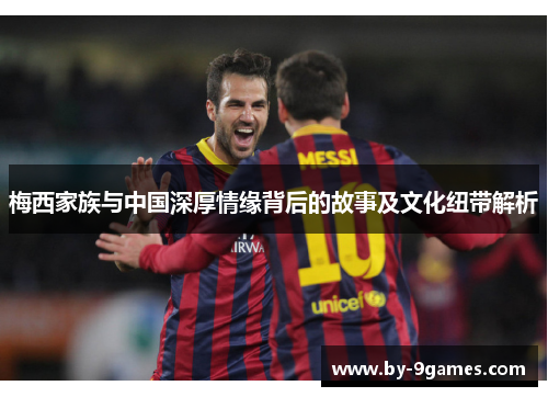 梅西家族与中国深厚情缘背后的故事及文化纽带解析