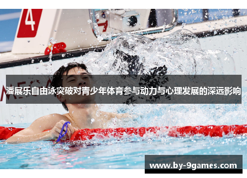 潘展乐自由泳突破对青少年体育参与动力与心理发展的深远影响