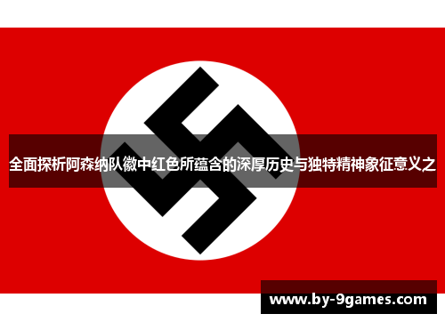 全面探析阿森纳队徽中红色所蕴含的深厚历史与独特精神象征意义之