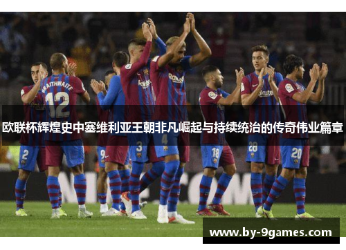 欧联杯辉煌史中塞维利亚王朝非凡崛起与持续统治的传奇伟业篇章