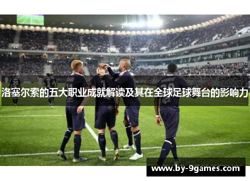 洛塞尔索的五大职业成就解读及其在全球足球舞台的影响力