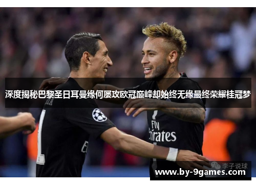 深度揭秘巴黎圣日耳曼缘何屡攻欧冠巅峰却始终无缘最终荣耀桂冠梦