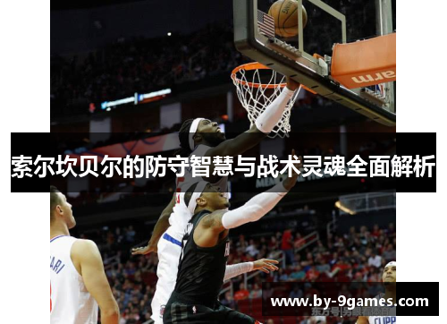 索尔坎贝尔的防守智慧与战术灵魂全面解析 索尔坎贝尔的防守智慧与战术灵魂全面解析