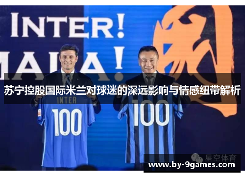 苏宁控股国际米兰对球迷的深远影响与情感纽带解析 苏宁控股国际米兰对球迷的深远影响与情感纽带解析