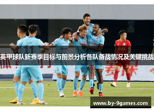 英甲球队新赛季目标与前景分析各队备战情况及关键挑战 英甲球队新赛季目标与前景分析各队备战情况及关键挑战