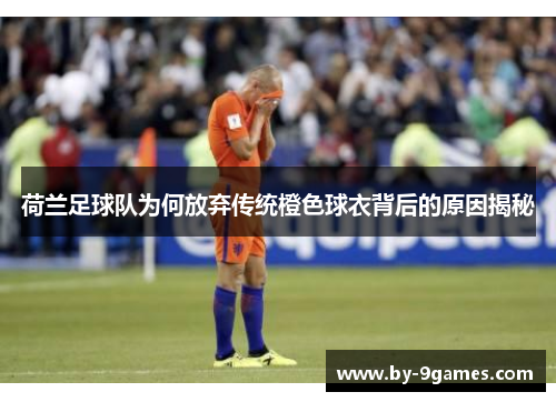荷兰足球队为何放弃传统橙色球衣背后的原因揭秘 荷兰足球队为何放弃传统橙色球衣背后的原因揭秘
