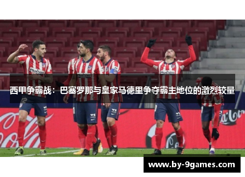 西甲争霸战：巴塞罗那与皇家马德里争夺霸主地位的激烈较量