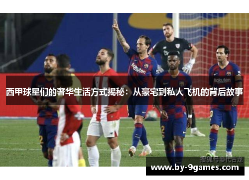 西甲球星们的奢华生活方式揭秘：从豪宅到私人飞机的背后故事