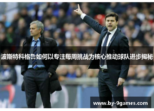 波斯特科格鲁如何以专注每周挑战为核心推动球队进步揭秘