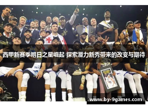西甲新赛季明日之星崛起 探索潜力新秀带来的改变与期待