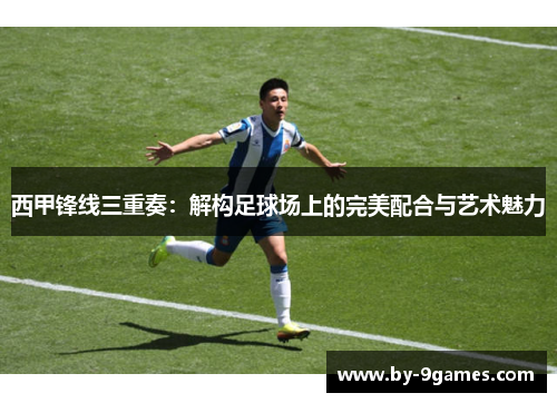 西甲锋线三重奏：解构足球场上的完美配合与艺术魅力