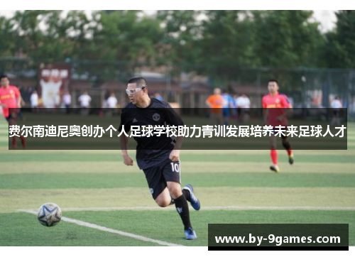 费尔南迪尼奥创办个人足球学校助力青训发展培养未来足球人才