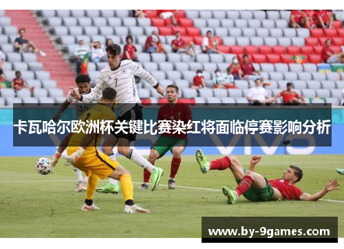 卡瓦哈尔欧洲杯关键比赛染红将面临停赛影响分析